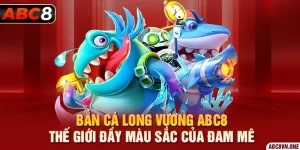 Bắn Cá Long Vương ABC8 - Thế Giới Đầy Màu Sắc Của Đam Mê