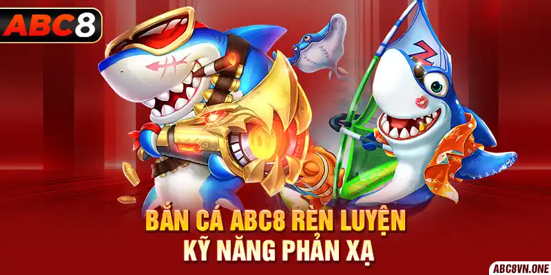 Bắn cá ABC8 rèn luyện kỹ năng phản xạ