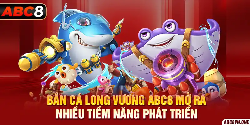 Bắn Cá Long Vương ABC8 mở ra nhiều tiềm năng phát triển