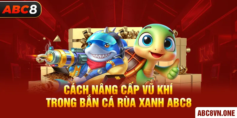 Cách nâng cấp vũ khí trong Bắn Cá Rùa Xanh ABC8